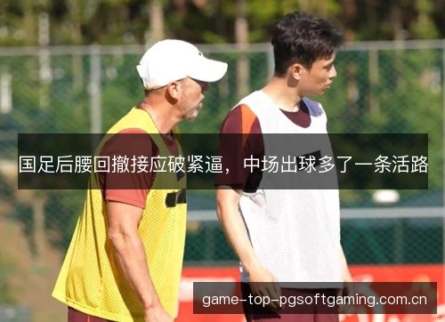国足后腰回撤接应破紧逼,中场出球多了一条活路 国足后腰回撤接应破紧逼,中场出球多了一条活路