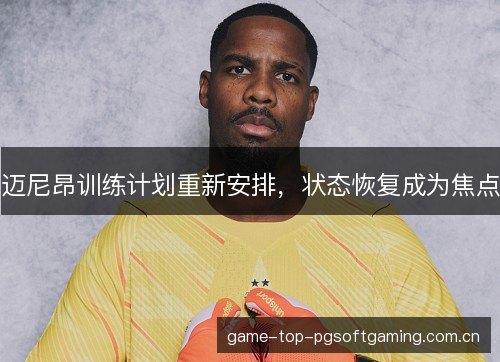 迈尼昂训练计划重新安排,状态恢复成为焦点 迈尼昂训练计划重新安排,状态恢复成为焦点